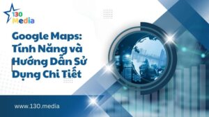 Google Maps: Tính Năng và Hướng Dẫn Sử Dụng Chi Tiết